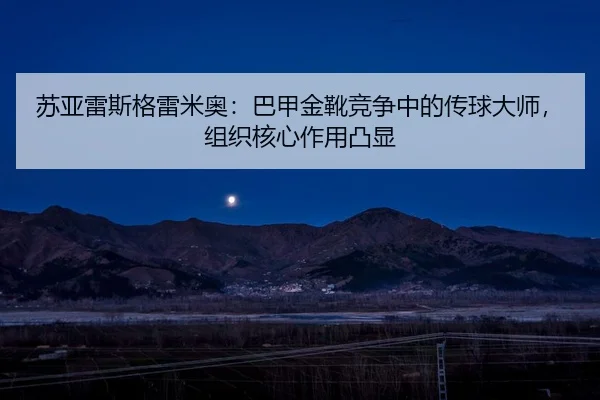苏亚雷斯格雷米奥：巴甲金靴竞争中的传球大师，组织核心作用凸显
