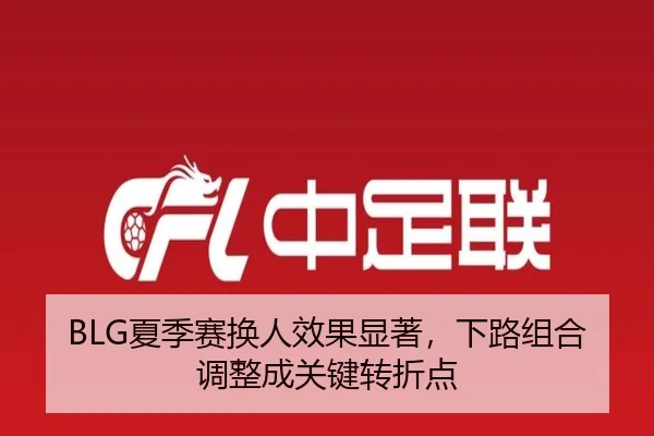 BLG夏季赛换人效果显著，下路组合调整成关键转折点