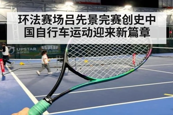 环法赛场吕先景完赛创史中国自行车运动迎来新篇章