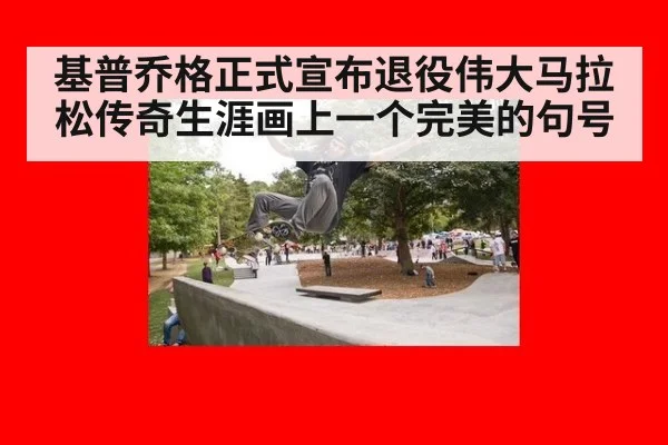 基普乔格正式宣布退役伟大马拉松传奇生涯画上一个完美的句号