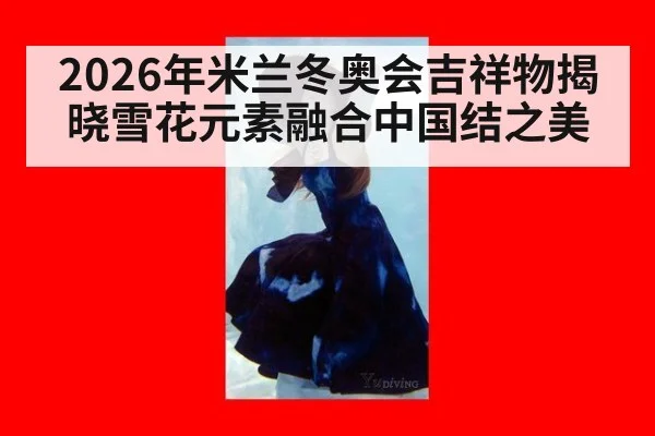2026年米兰冬奥会吉祥物揭晓雪花元素融合中国结之美