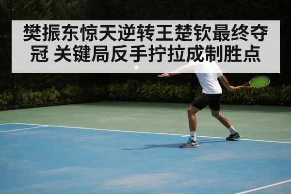 樊振东惊天逆转王楚钦最终夺冠 关键局反手拧拉成制胜点