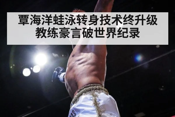 覃海洋蛙泳转身技术终升级 教练豪言破世界纪录