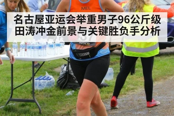 名古屋亚运会举重男子96公斤级田涛冲金前景与关键胜负手分析